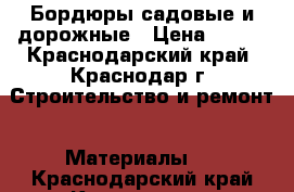 Бордюры садовые и дорожные › Цена ­ 170 - Краснодарский край, Краснодар г. Строительство и ремонт » Материалы   . Краснодарский край,Краснодар г.